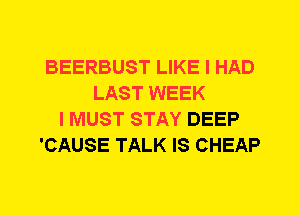 BEERBUST LIKE I HAD
LAST WEEK
I MUST STAY DEEP
'CAUSE TALK IS CHEAP