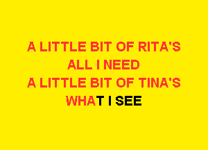 A LITTLE BIT OF RITA'S
ALL I NEED

A LITTLE BIT OF TINA'S
WHAT I SEE