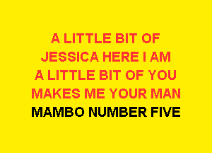 A LITTLE BIT OF
JESSICA HERE I AM
A LITTLE BIT OF YOU
MAKES ME YOUR MAN
MAMBO NUMBER FIVE