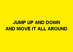 JUMP UP AND DOWN
AND MOVE IT ALL AROUND