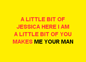 A LITTLE BIT OF
JESSICA HERE I AM
A LITTLE BIT OF YOU
MAKES ME YOUR MAN