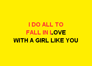 I DO ALL T0
FALL IN LOVE
WITH A GIRL LIKE YOU