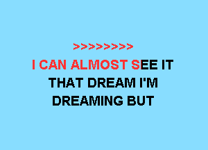 I CAN ALMOST SEE IT
THAT DREAM I'M
DREAMING BUT