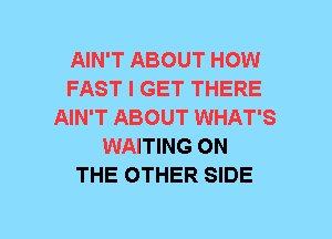 AIN'T ABOUT HOW
FAST I GET THERE
AIN'T ABOUT WHAT'S
WAITING ON
THE OTHER SIDE