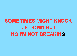 SOMETIMES MIGHT KNOCK
ME DOWN BUT
NO I'M NOT BREAKING