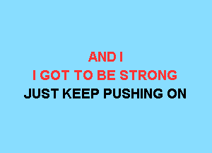 AND I
I GOT TO BE STRONG
JUST KEEP PUSHING 0N