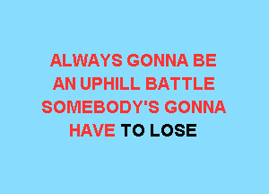 ALWAYS GONNA BE
AN UPHILL BATTLE
SOMEBODY'S GONNA
HAVE TO LOSE