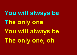You will always be
The only one

You will always be
The only one, oh