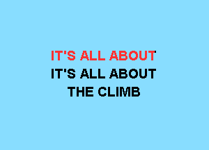 IT'S ALL ABOUT
IT'S ALL ABOUT
THE CLIMB