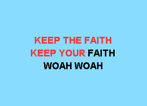KEEP THE FAITH
KEEP YOUR FAITH
WOAH WOAH