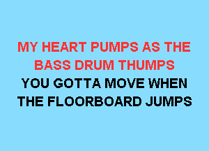 MY HEART PUMPS AS THE
BASS DRUM THUMPS
YOU GOTTA MOVE WHEN
THE FLOORBOARD JUMPS