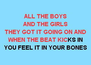 ALL THE BOYS
AND THE GIRLS
THEY GOT IT GOING ON AND
WHEN THE BEAT KICKS IN
YOU FEEL IT IN YOUR BONES