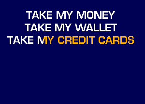 TAKE MY MONEY
TAKE MY WALLET
TAKE MY CREDIT CARDS