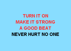 TURN IT ON
MAKE IT STRONG
A GOOD BEAT
NEVER HURT NO ONE