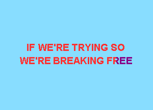 IF WE'RE TRYING SO
WE'RE BREAKING FREE