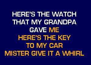 HERES THE WATCH
THAT MY GRANDPA
GAVE ME
HERES THE KEY
TO MY CAR
MISTER GIVE IT A VVHIRL