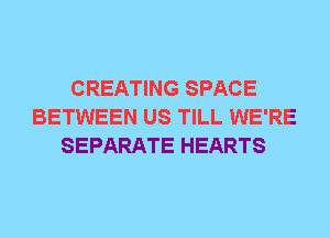 CREATING SPACE
BETWEEN US TILL WE'RE
SEPARATE HEARTS