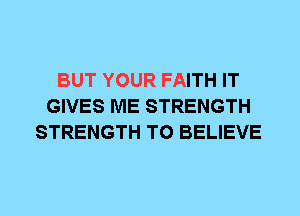 BUT YOUR FAITH IT
GIVES ME STRENGTH
STRENGTH TO BELIEVE