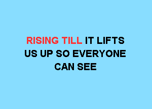 RISING TILL IT LIFTS
US UP 80 EVERYONE
CAN SEE
