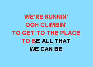 WE'RE RUNNIN'
00H CLIMBIN'
TO GET TO THE PLACE
TO BE ALL THAT
WE CAN BE