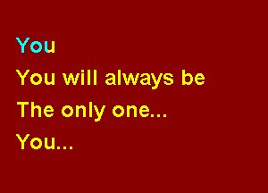 You
You will always be

The only one...
You...