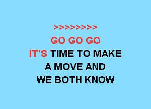 b-D-?-bb20'

GO GO GO
IT'S TIME TO MAKE
A MOVE AND
WE BOTH KNOW