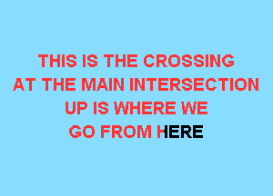 THIS IS THE CROSSING
AT THE MAIN INTERSECTION
UP IS WHERE WE
GO FROM HERE