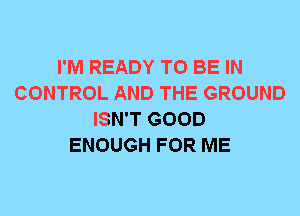 I'M READY TO BE IN
CONTROL AND THE GROUND
ISN'T GOOD
ENOUGH FOR ME