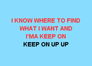 I KNOW WHERE TO FIND
WHAT I WANT AND
I'MA KEEP ON
KEEP ON UP UP