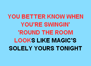 YOU BETTER KNOW WHEN
YOU'RE SWINGIN'
'ROUND THE ROOM
LOOKS LIKE MAGIC'S
SOLELY YOURS TONIGHT