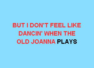 BUT I DON'T FEEL LIKE
DANCIN' WHEN THE
OLD JOANNA PLAYS