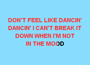 DON'T FEEL LIKE DANCIN'
DANCIN' I CAN'T BREAK IT
DOWN WHEN I'M NOT
IN THE MOOD