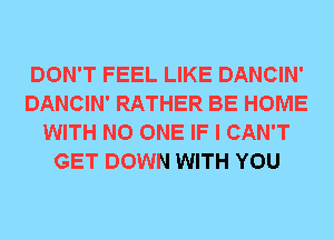 DON'T FEEL LIKE DANCIN'
DANCIN' RATHER BE HOME
WITH NO ONE IF I CAN'T
GET DOWN WITH YOU