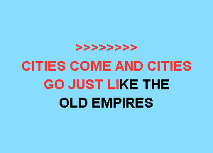 CITIES COME AND CITIES
G0 JUST LIKE THE
OLD EMPIRES