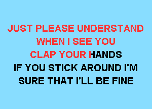 JUST PLEASE UNDERSTAND
WHEN I SEE YOU
CLAP YOUR HANDS
IF YOU STICK AROUND I'M
SURE THAT I'LL BE FINE