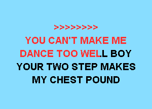 YOU CAN'T MAKE ME
DANCE T00 WELL BOY
YOUR TWO STEP MAKES
MY CHEST POUND