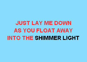 JUST LAY ME DOWN
AS YOU FLOAT AWAY
INTO THE SHIMMER LIGHT