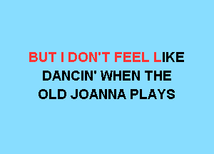 BUT I DON'T FEEL LIKE
DANCIN' WHEN THE
OLD JOANNA PLAYS