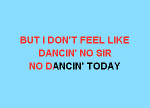 BUT I DON'T FEEL LIKE
DANCIN' N0 SIR
N0 DANCIN' TODAY