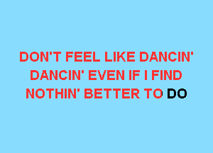 DON'T FEEL LIKE DANCIN'
DANCIN' EVEN IF I FIND
NOTHIN' BETTER TO DO