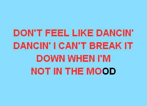 DON'T FEEL LIKE DANCIN'
DANCIN' I CAN'T BREAK IT
DOWN WHEN I'M
NOT IN THE MOOD