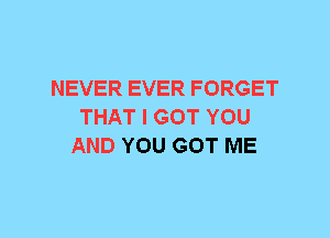 NEVER EVER FORGET
THAT I GOT YOU
AND YOU GOT ME