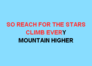 SO REACH FOR THE STARS
CLIMB EVERY
MOUNTAIN HIGHER