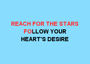 REACH FOR THE STARS
FOLLOW YOUR
HEART'S DESIRE