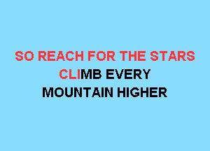 SO REACH FOR THE STARS
CLIMB EVERY
MOUNTAIN HIGHER