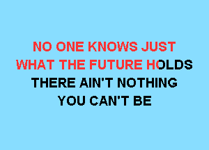 NO ONE KNOWS JUST
WHAT THE FUTURE HOLDS
THERE AIN'T NOTHING
YOU CAN'T BE