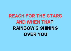 REACH FOR THE STARS
AND WHEN THAT
RAINBOW'S SHINING
OVER YOU