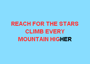 REACH FOR THE STARS
CLIMB EVERY
MOUNTAIN HIGHER