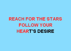 REACH FOR THE STARS
FOLLOW YOUR
HEART'S DESIRE