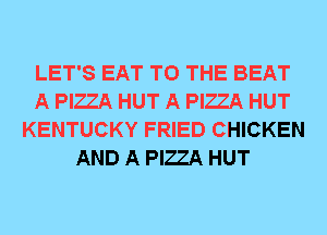 LET'S EAT TO THE BEAT
A PIZZA HUT A PIZZA HUT
KENTUCKY FRIED CHICKEN
AND A PIZZA HUT